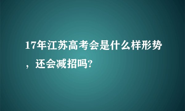 17年江苏高考会是什么样形势，还会减招吗?