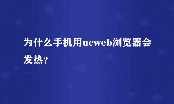 为什么手机用ucweb浏览器会发热？