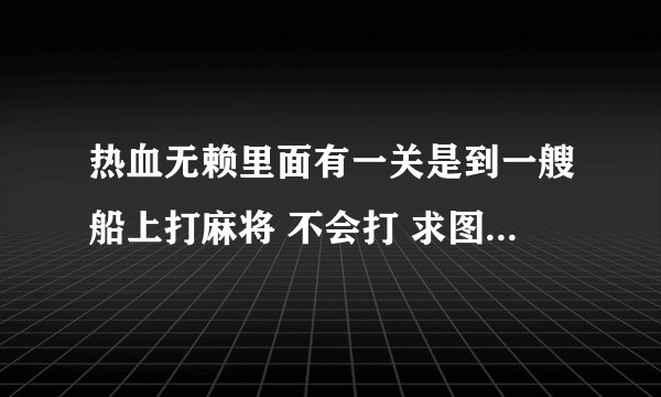 热血无赖里面有一关是到一艘船上打麻将 不会打 求图片怎么才能赢。