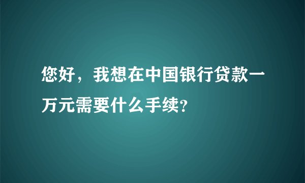 您好，我想在中国银行贷款一万元需要什么手续？
