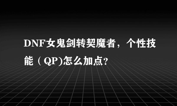 DNF女鬼剑转契魔者，个性技能（QP)怎么加点？