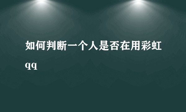 如何判断一个人是否在用彩虹qq