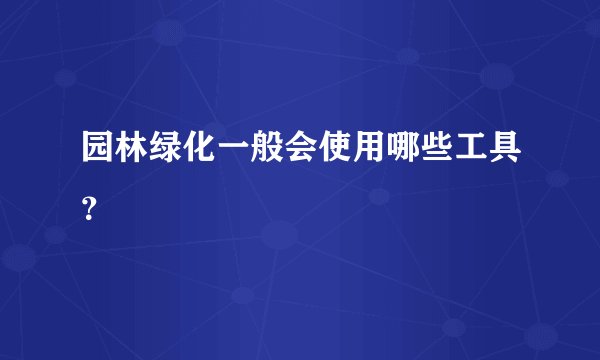 园林绿化一般会使用哪些工具？