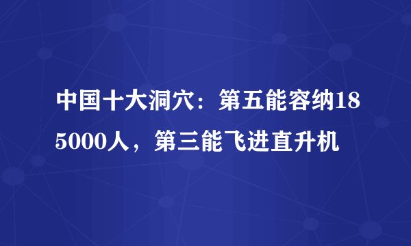中国十大洞穴：第五能容纳185000人，第三能飞进直升机