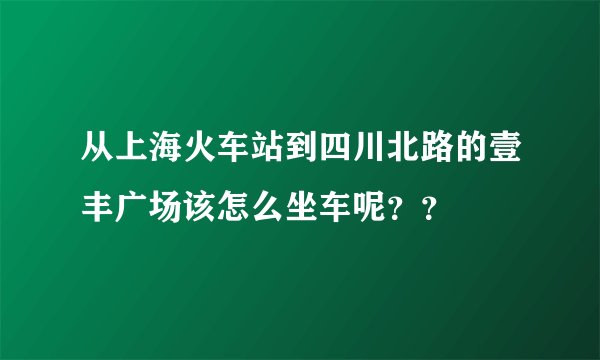 从上海火车站到四川北路的壹丰广场该怎么坐车呢？？