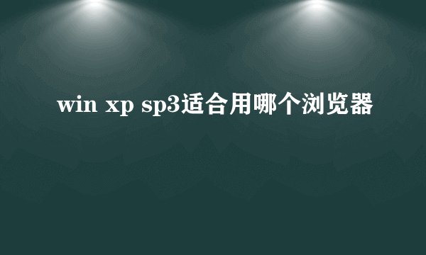 win xp sp3适合用哪个浏览器