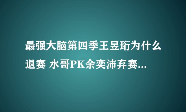 最强大脑第四季王昱珩为什么退赛 水哥PK余奕沛弃赛内幕惊人
