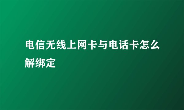 电信无线上网卡与电话卡怎么解绑定
