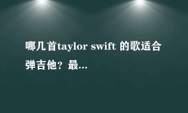 哪几首taylor swift 的歌适合弹吉他？最好附上吉他谱