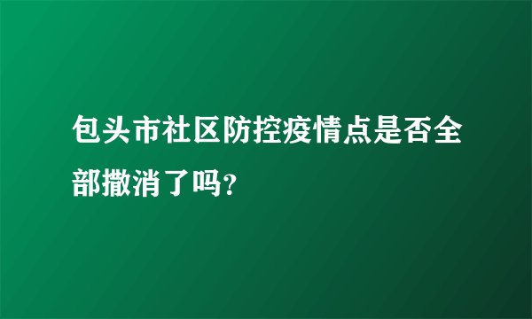 包头市社区防控疫情点是否全部撒消了吗？