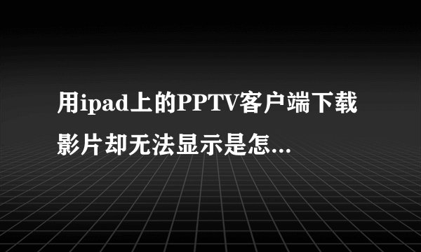 用ipad上的PPTV客户端下载影片却无法显示是怎么回事？