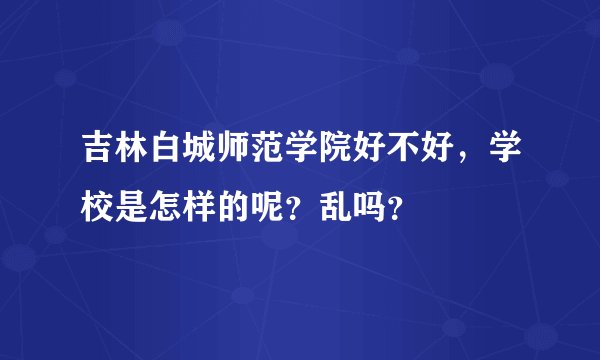 吉林白城师范学院好不好，学校是怎样的呢？乱吗？