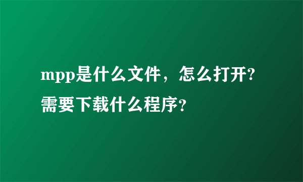 mpp是什么文件，怎么打开?需要下载什么程序？