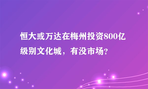 恒大或万达在梅州投资800亿级别文化城，有没市场？