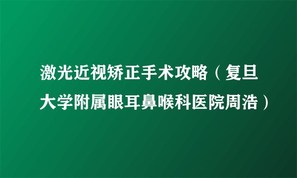 激光近视矫正手术攻略（复旦大学附属眼耳鼻喉科医院周浩）