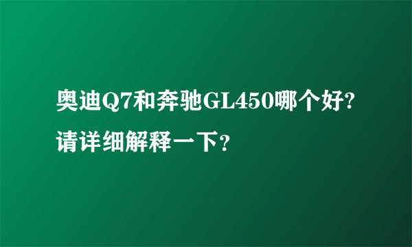 奥迪Q7和奔驰GL450哪个好?请详细解释一下？