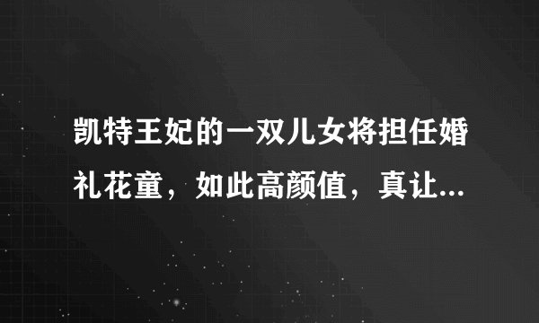 凯特王妃的一双儿女将担任婚礼花童，如此高颜值，真让人期待！