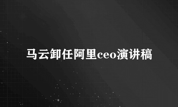 马云卸任阿里ceo演讲稿