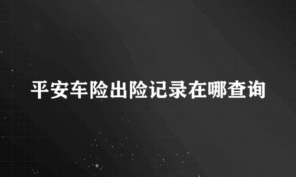 平安车险出险记录在哪查询