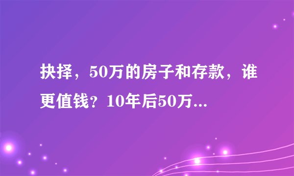 抉择，50万的房子和存款，谁更值钱？10年后50万还能买到房子吗？