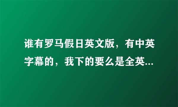 谁有罗马假日英文版，有中英字幕的，我下的要么是全英的，要么是没英文字幕的，烦死了···