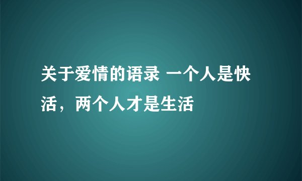 关于爱情的语录 一个人是快活，两个人才是生活