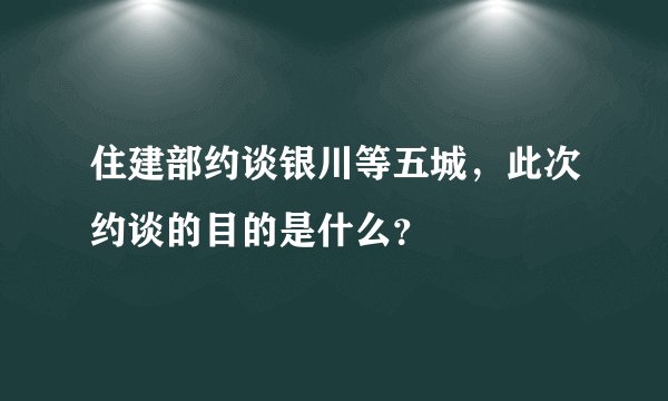 住建部约谈银川等五城，此次约谈的目的是什么？