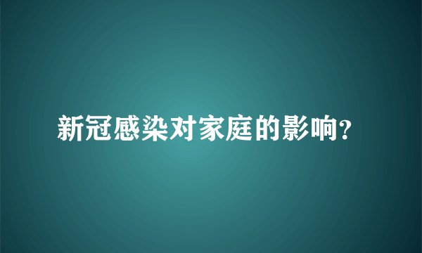 新冠感染对家庭的影响？