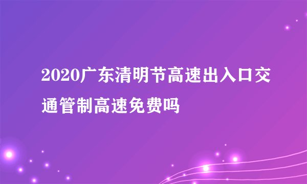 2020广东清明节高速出入口交通管制高速免费吗