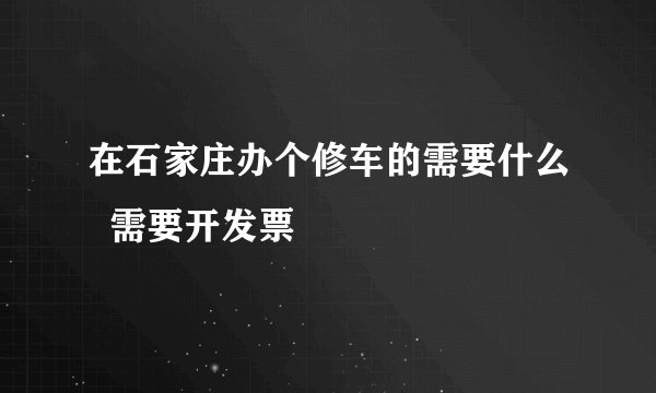 在石家庄办个修车的需要什么  需要开发票