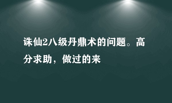诛仙2八级丹鼎术的问题。高分求助，做过的来