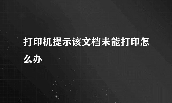 打印机提示该文档未能打印怎么办