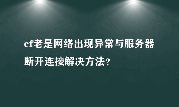 cf老是网络出现异常与服务器断开连接解决方法？