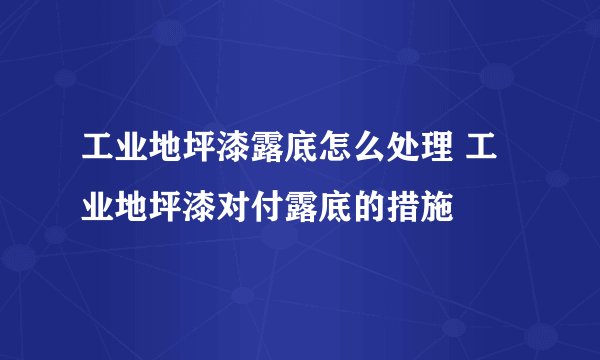 工业地坪漆露底怎么处理 工业地坪漆对付露底的措施