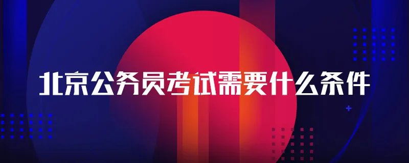 北京公务员考试需要什么条件
