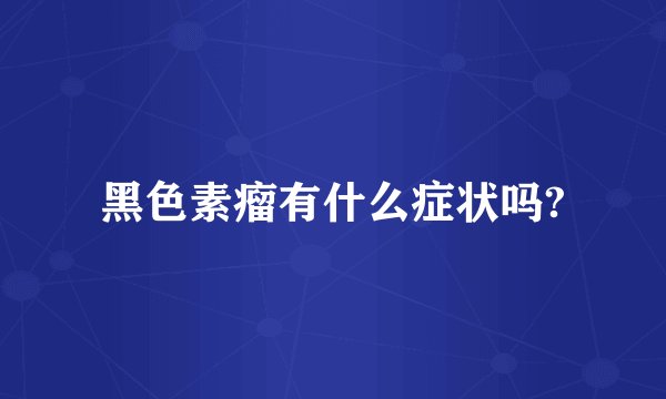 黑色素瘤有什么症状吗?