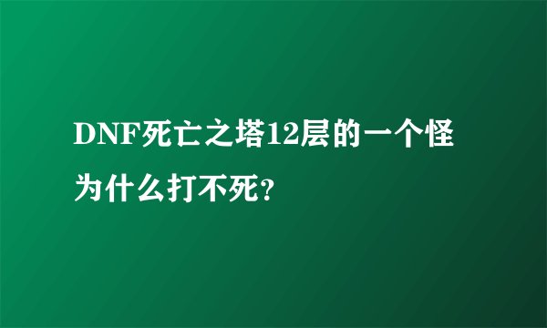DNF死亡之塔12层的一个怪为什么打不死？