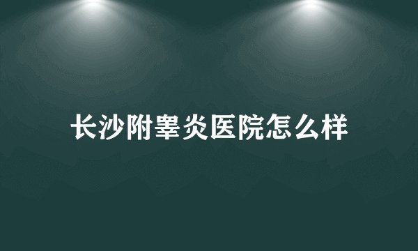 长沙附睾炎医院怎么样