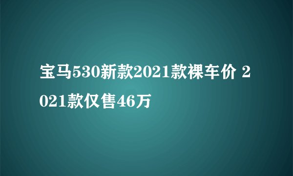 宝马530新款2021款裸车价 2021款仅售46万