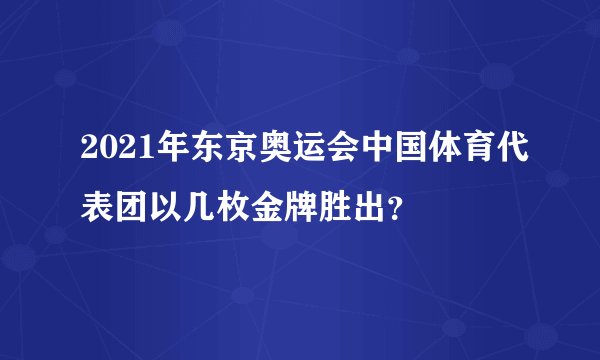 2021年东京奥运会中国体育代表团以几枚金牌胜出？