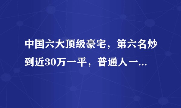 中国六大顶级豪宅，第六名炒到近30万一平，普通人一辈子都买不起