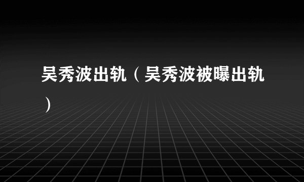 吴秀波出轨（吴秀波被曝出轨）