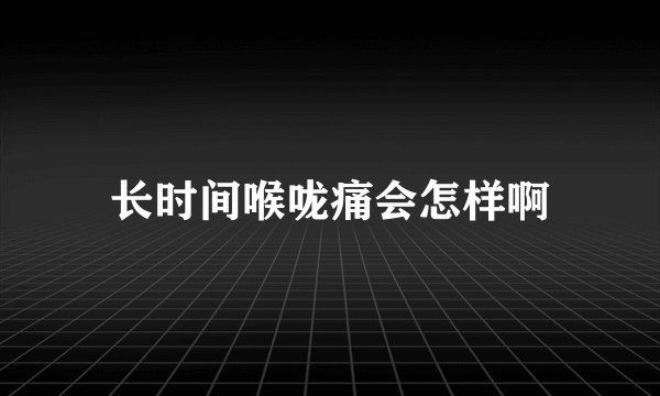 长时间喉咙痛会怎样啊