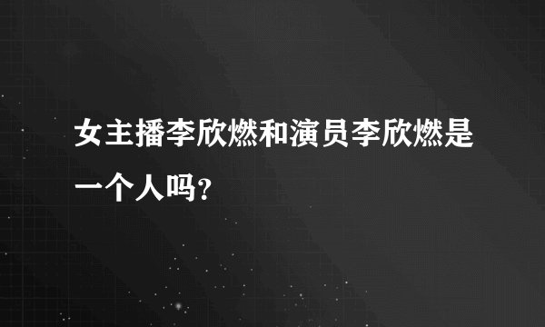女主播李欣燃和演员李欣燃是一个人吗？