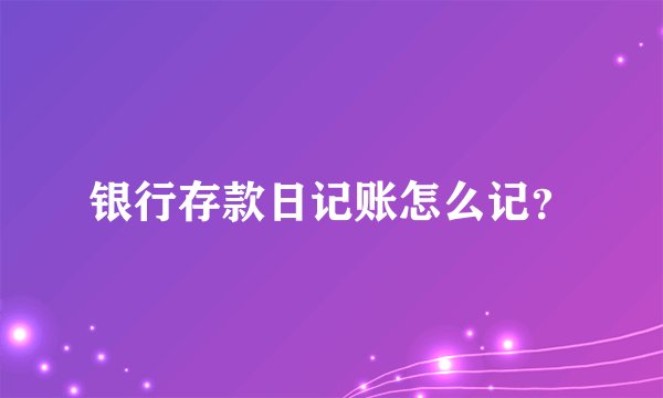 银行存款日记账怎么记？