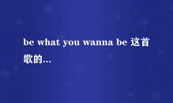 be what you wanna be 这首歌的歌词中文谐音译文