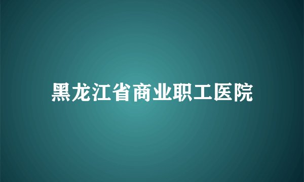 黑龙江省商业职工医院