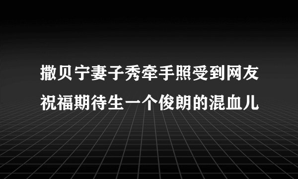 撒贝宁妻子秀牵手照受到网友祝福期待生一个俊朗的混血儿