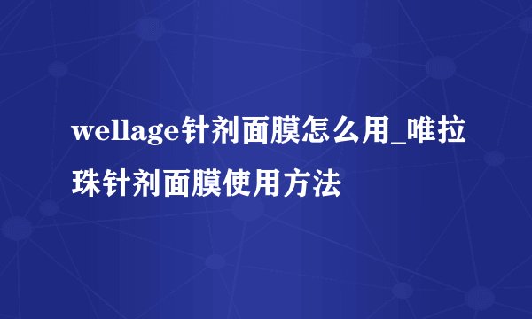 wellage针剂面膜怎么用_唯拉珠针剂面膜使用方法