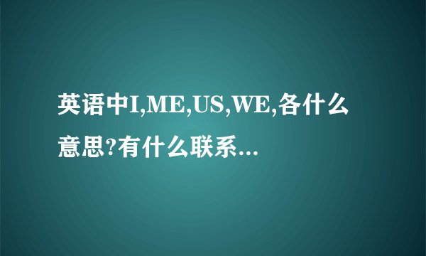 英语中I,ME,US,WE,各什么意思?有什么联系?????